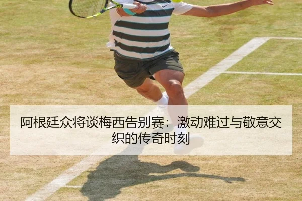 阿根廷众将谈梅西告别赛：激动难过与敬意交织的传奇时刻（KaiyuanGames）